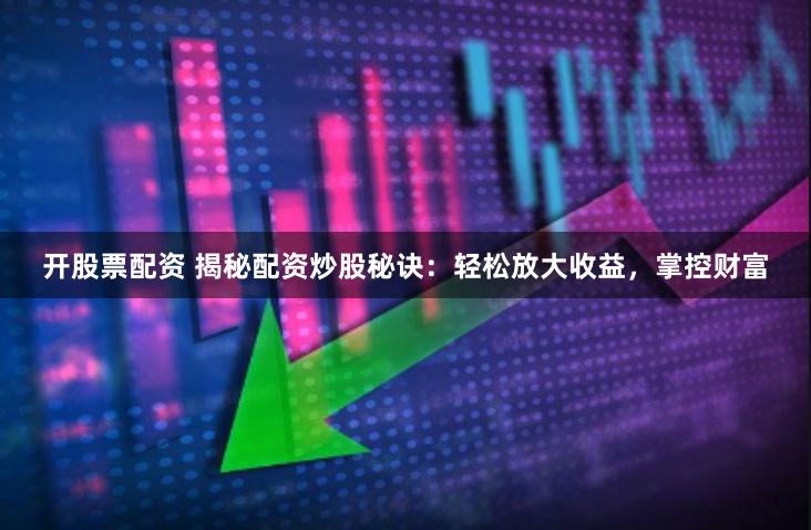 开股票配资 揭秘配资炒股秘诀：轻松放大收益，掌控财富