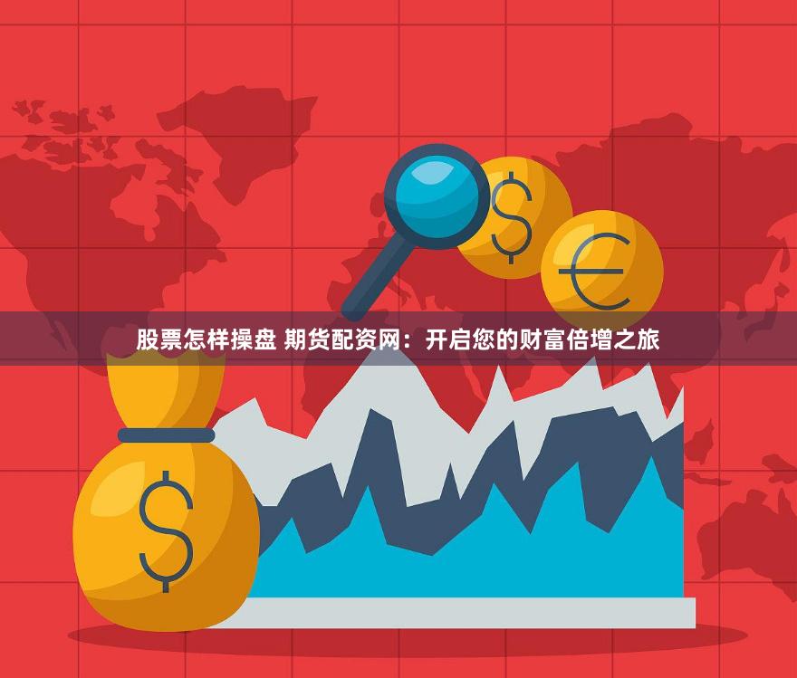 股票怎样操盘 期货配资网：开启您的财富倍增之旅