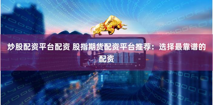 炒股配资平台配资 股指期货配资平台推荐：选择最靠谱的配资