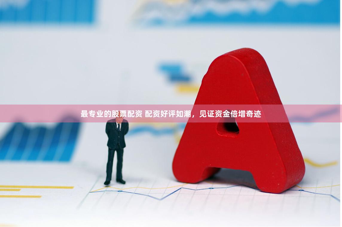最专业的股票配资 配资好评如潮，见证资金倍增奇迹