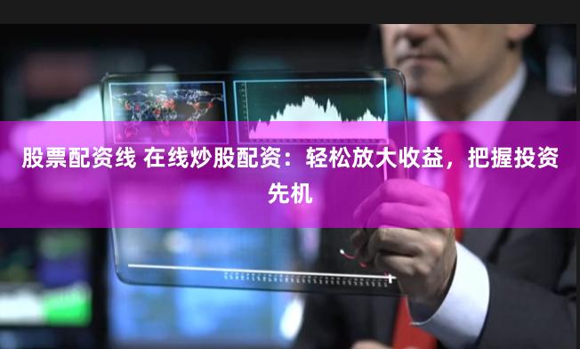 股票配资线 在线炒股配资：轻松放大收益，把握投资先机