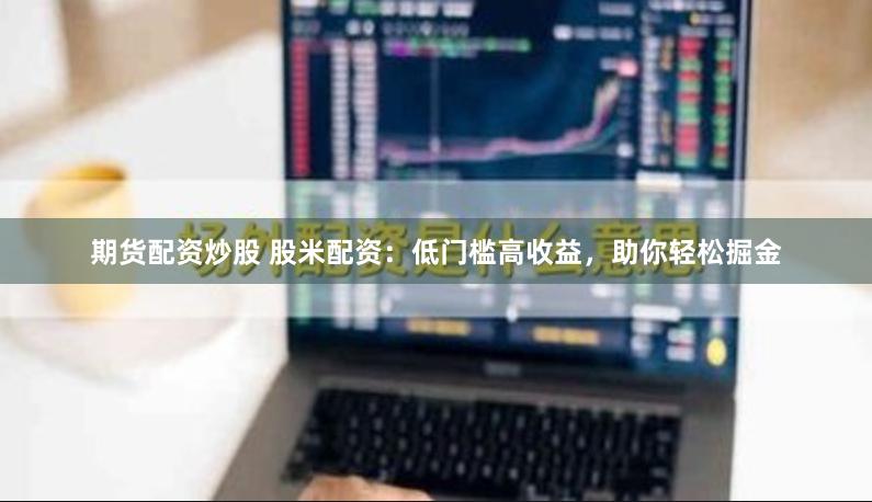 期货配资炒股 股米配资：低门槛高收益，助你轻松掘金