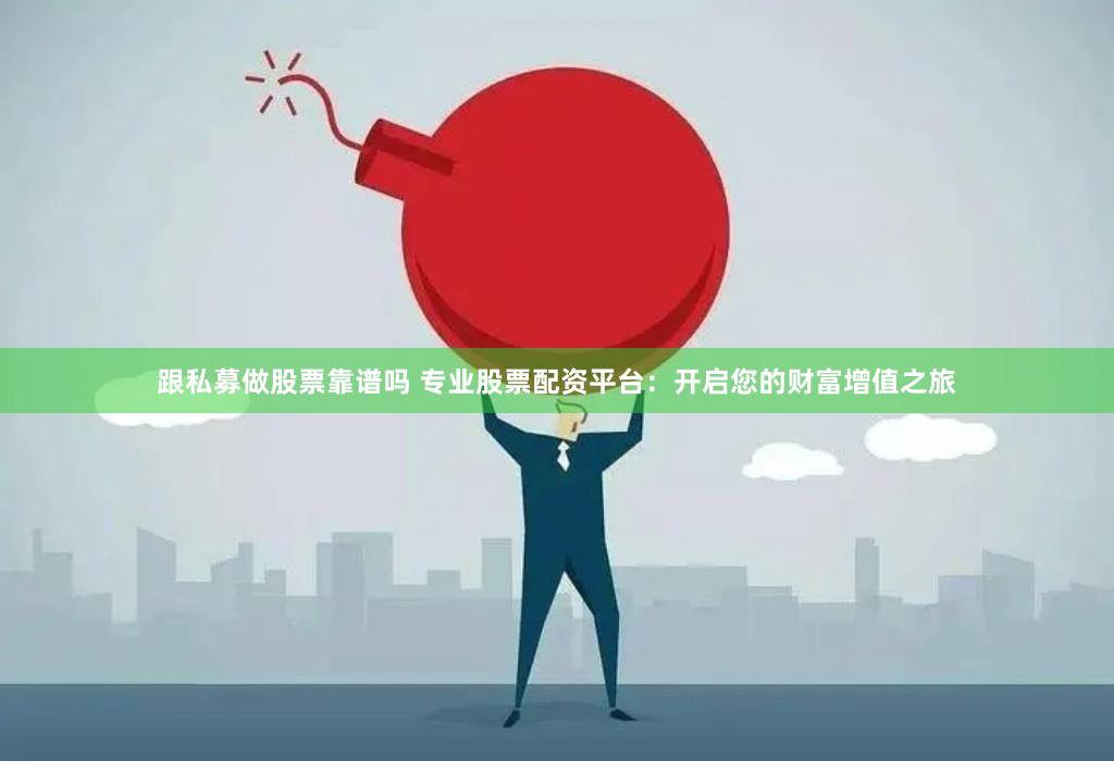 跟私募做股票靠谱吗 专业股票配资平台：开启您的财富增值之旅
