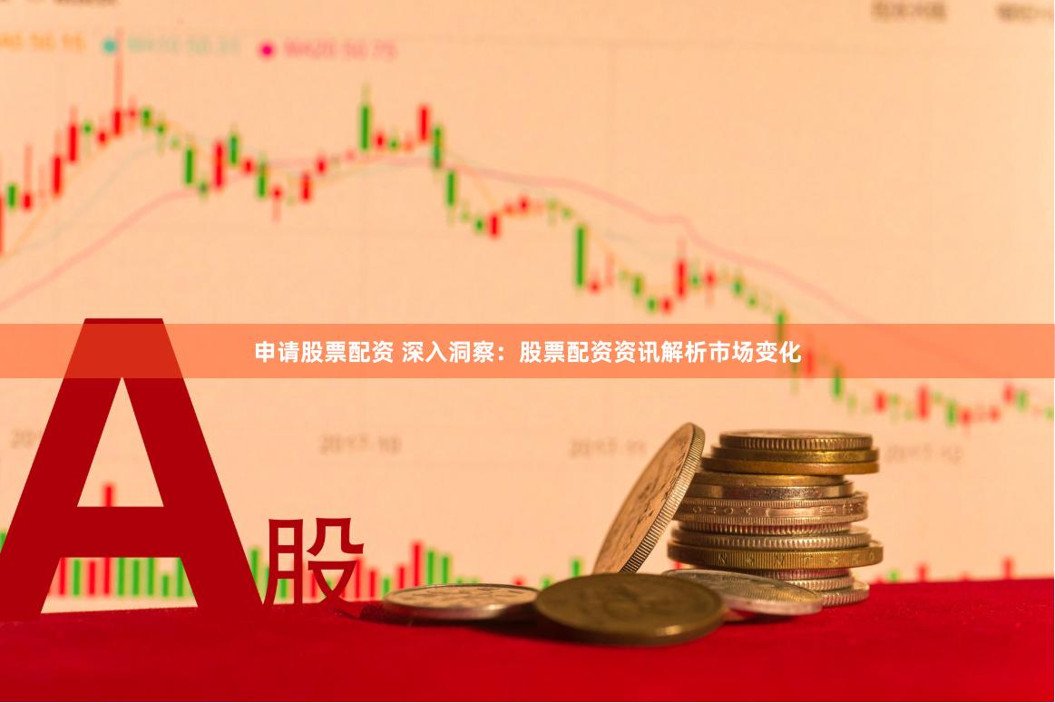 申请股票配资 深入洞察：股票配资资讯解析市场变化