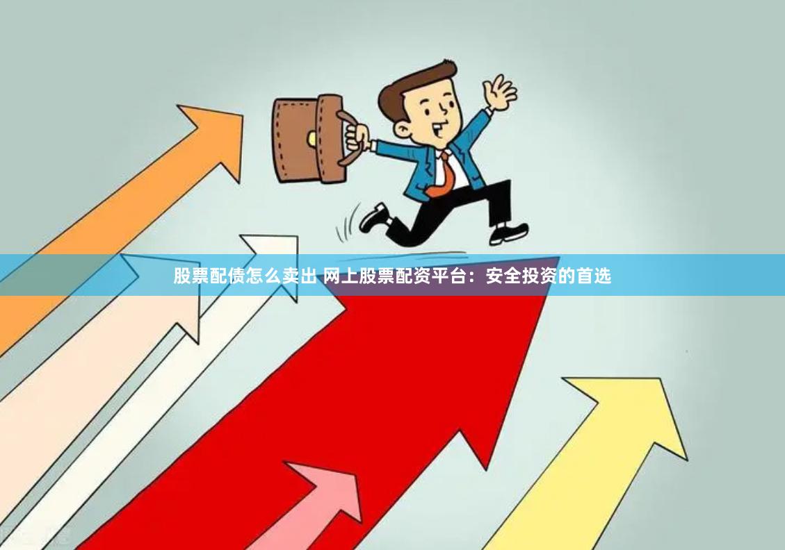 股票配债怎么卖出 网上股票配资平台：安全投资的首选