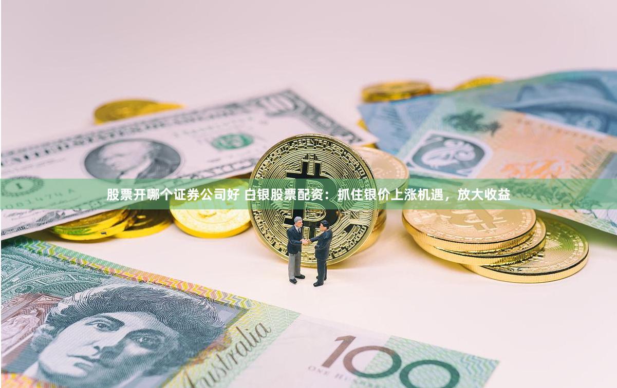 股票开哪个证券公司好 白银股票配资：抓住银价上涨机遇，放大收益