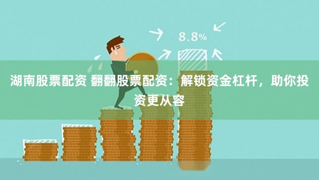 湖南股票配资 翻翻股票配资：解锁资金杠杆，助你投资更从容