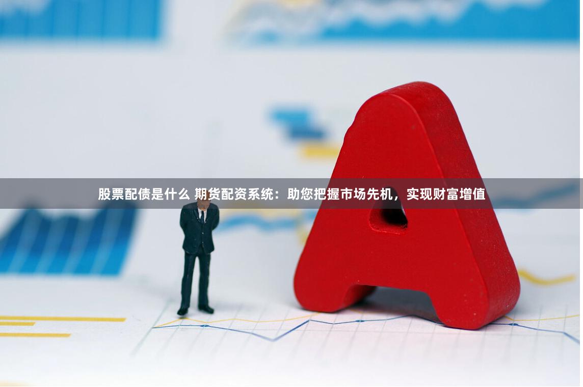 股票配债是什么 期货配资系统：助您把握市场先机，实现财富增值