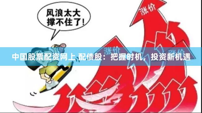 中国股票配资网上 配债股：把握时机，投资新机遇