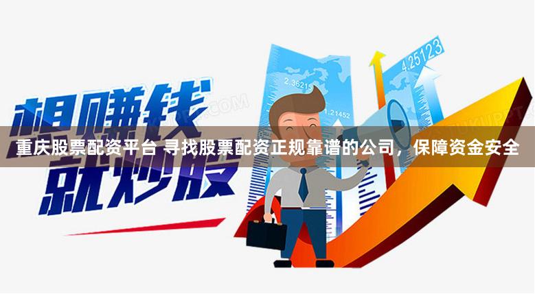 重庆股票配资平台 寻找股票配资正规靠谱的公司，保障资金安全