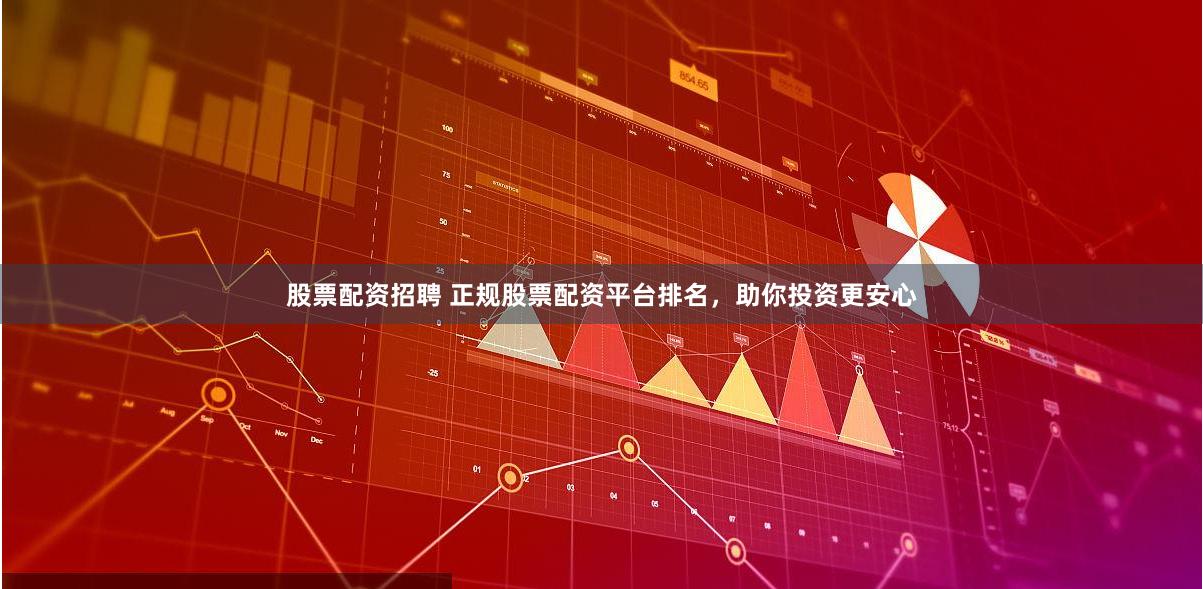 股票配资招聘 正规股票配资平台排名，助你投资更安心