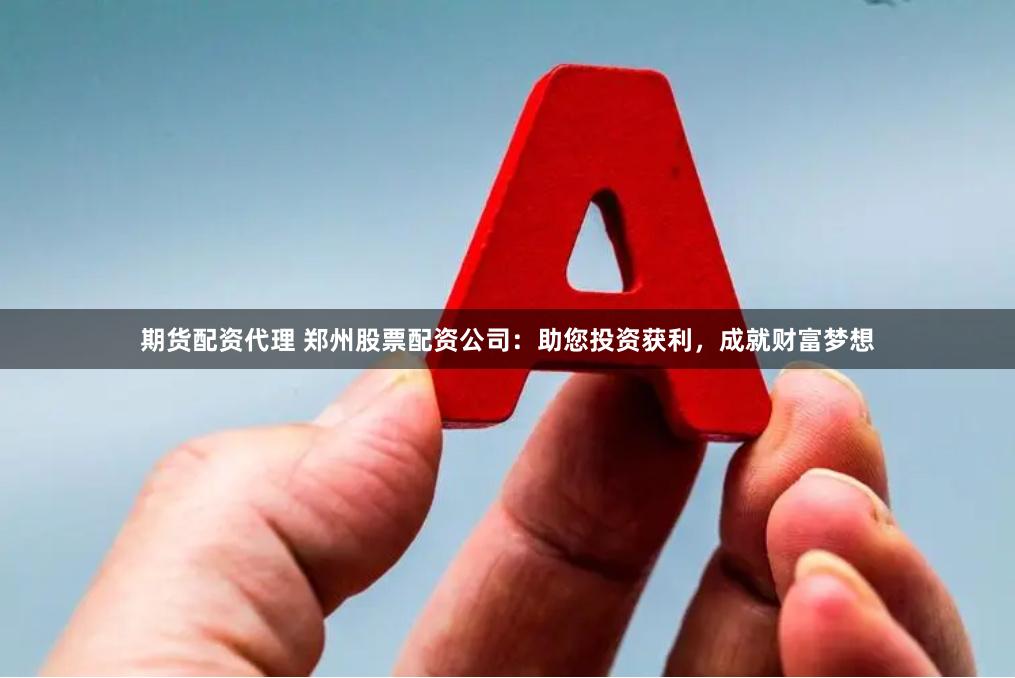 期货配资代理 郑州股票配资公司：助您投资获利，成就财富梦想