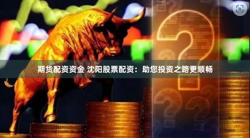 期货配资资金 沈阳股票配资：助您投资之路更顺畅