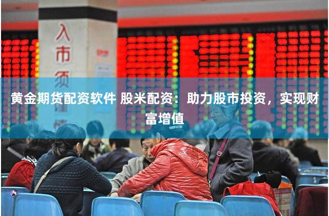黄金期货配资软件 股米配资：助力股市投资，实现财富增值