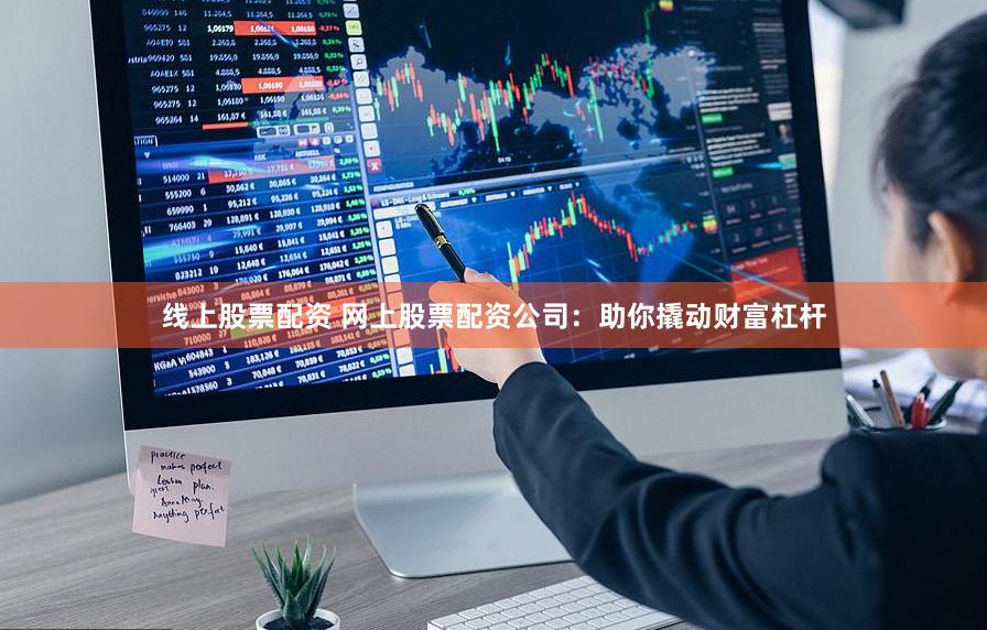 线上股票配资 网上股票配资公司：助你撬动财富杠杆