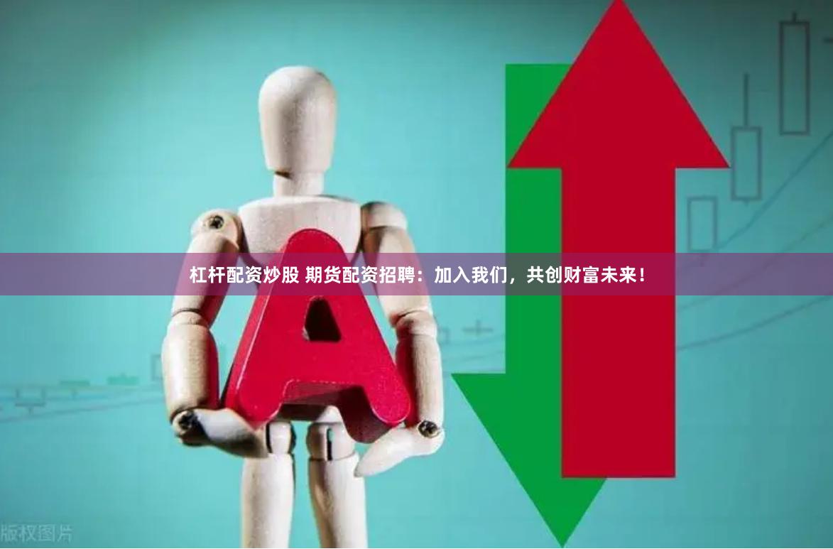 杠杆配资炒股 期货配资招聘：加入我们，共创财富未来！