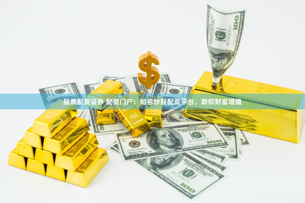 股票配资证券 配资门户：知名炒股配资平台，助你财富增值