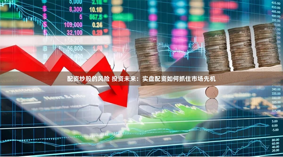 配资炒股的风险 投资未来：实盘配资如何抓住市场先机