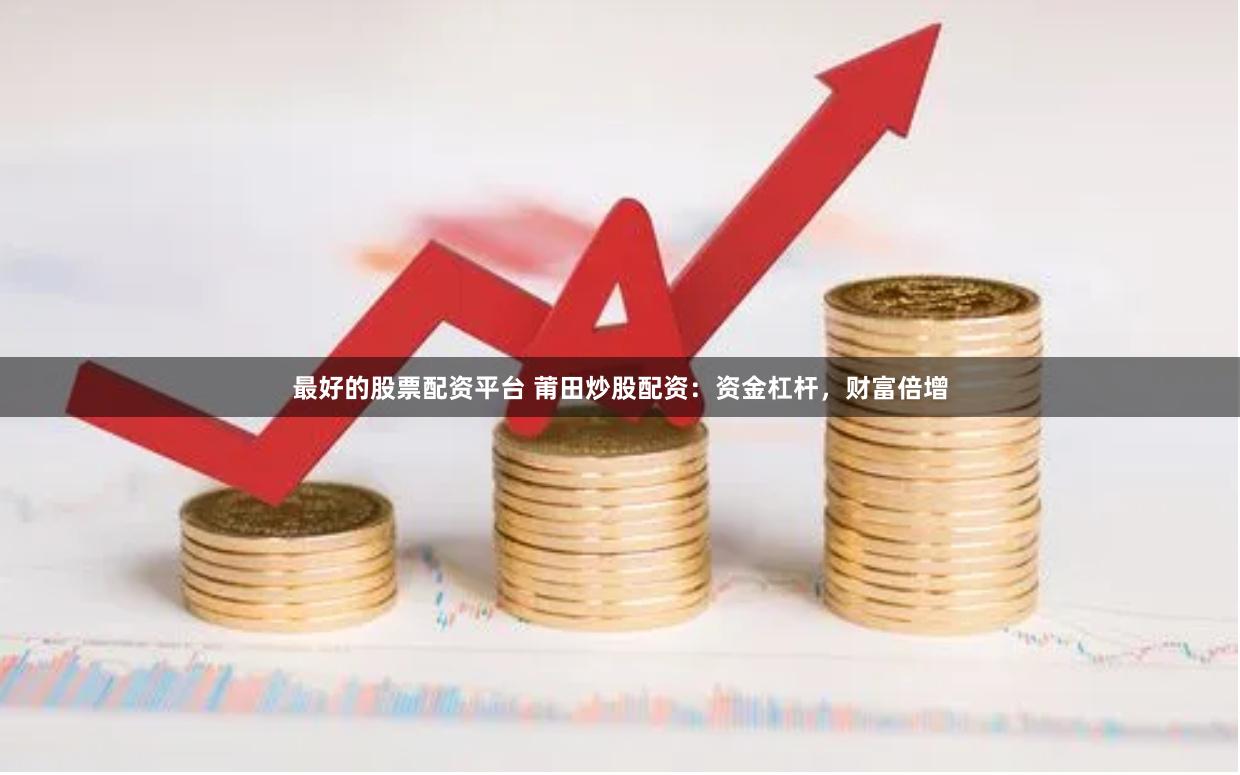 最好的股票配资平台 莆田炒股配资：资金杠杆，财富倍增