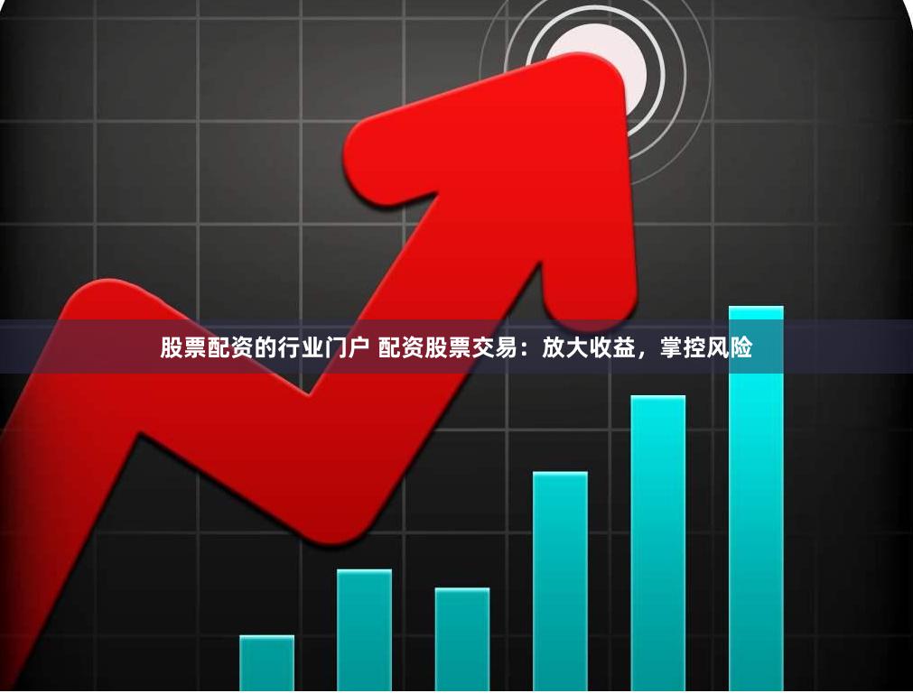 股票配资的行业门户 配资股票交易：放大收益，掌控风险