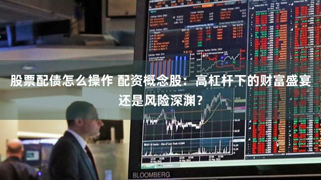 股票配债怎么操作 配资概念股：高杠杆下的财富盛宴还是风险深渊？