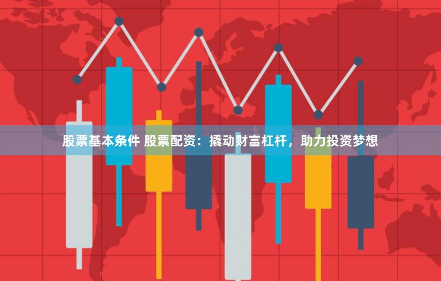 股票基本条件 股票配资：撬动财富杠杆，助力投资梦想