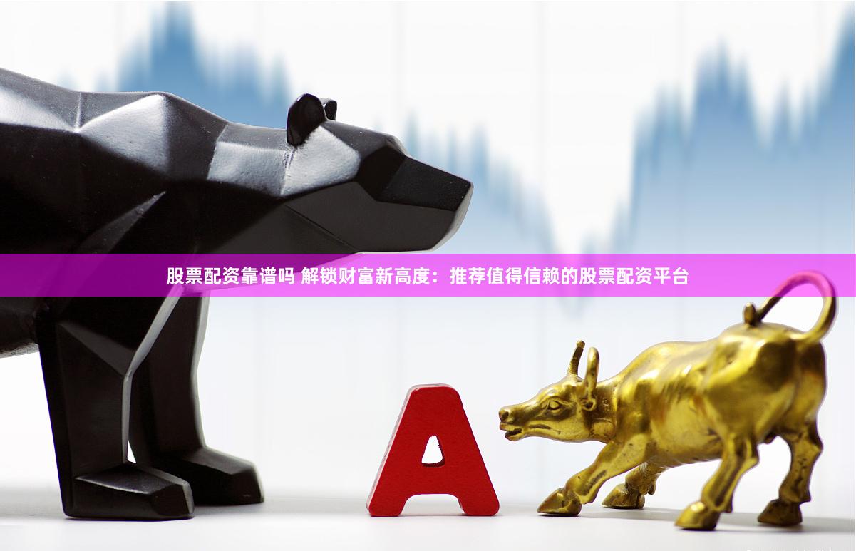 股票配资靠谱吗 解锁财富新高度：推荐值得信赖的股票配资平台