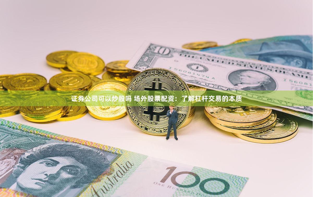 证券公司可以炒股吗 场外股票配资：了解杠杆交易的本质