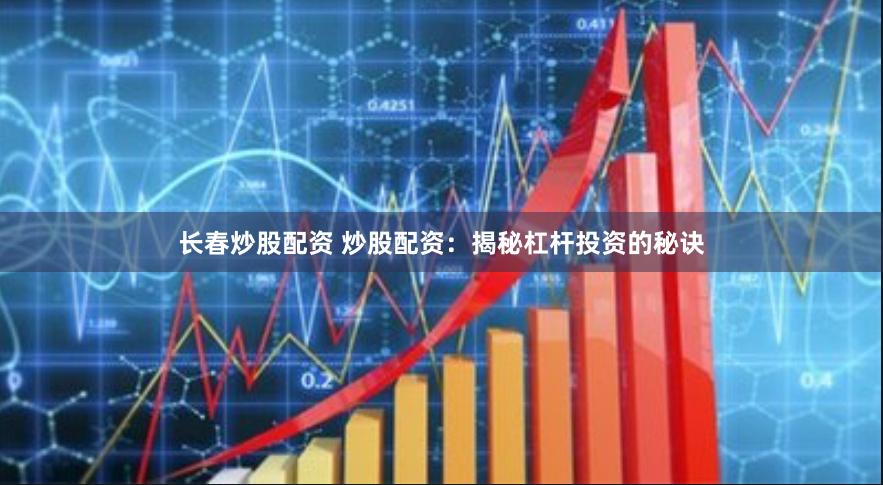 长春炒股配资 炒股配资：揭秘杠杆投资的秘诀