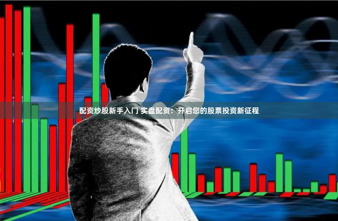 配资炒股新手入门 实盘配资：开启您的股票投资新征程
