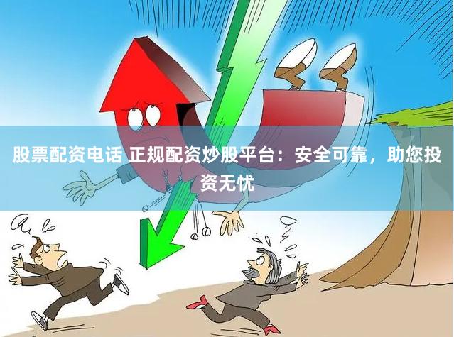 股票配资电话 正规配资炒股平台：安全可靠，助您投资无忧