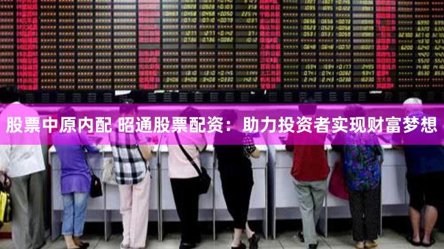 股票中原内配 昭通股票配资：助力投资者实现财富梦想