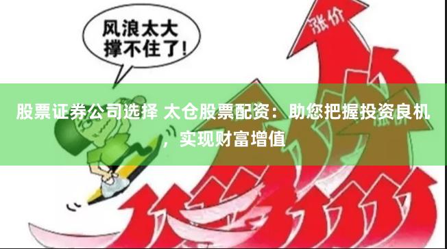 股票证券公司选择 太仓股票配资：助您把握投资良机，实现财富增值