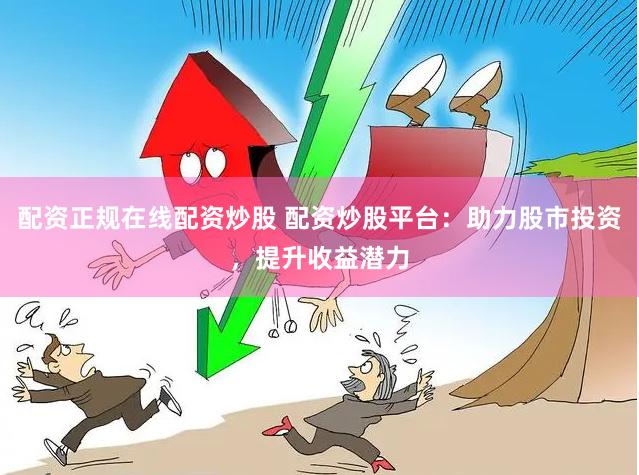 配资正规在线配资炒股 配资炒股平台：助力股市投资，提升收益潜力