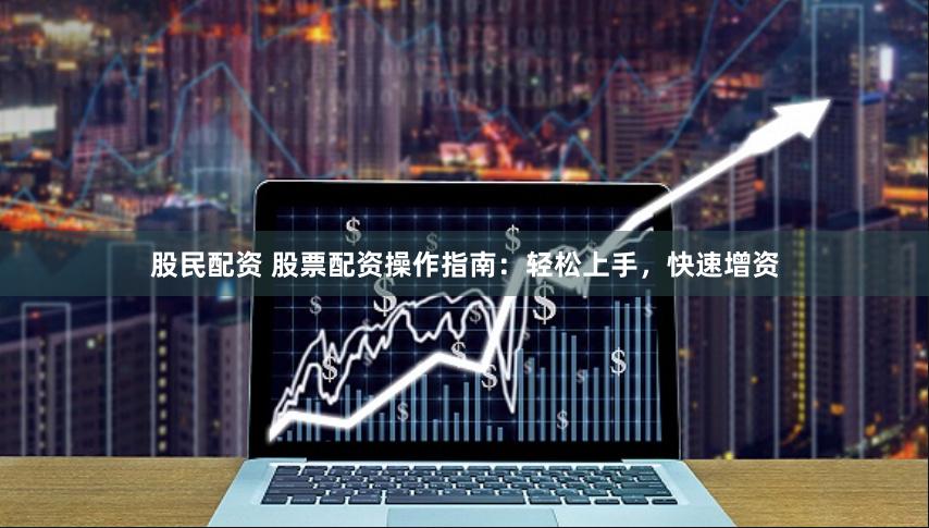 股民配资 股票配资操作指南：轻松上手，快速增资