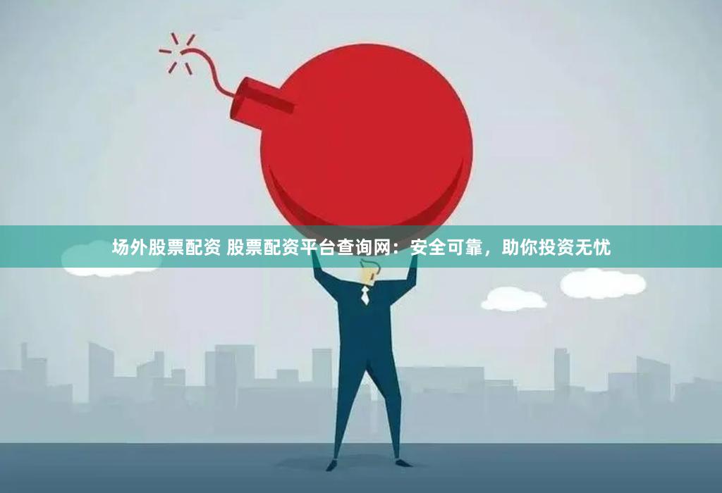 场外股票配资 股票配资平台查询网：安全可靠，助你投资无忧