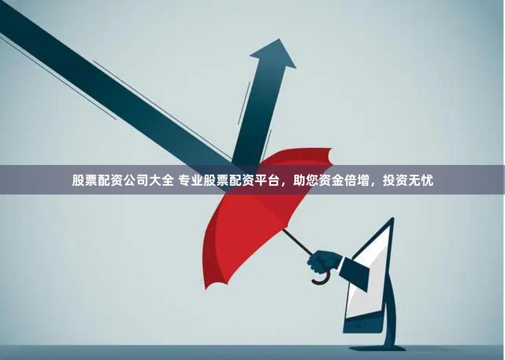 股票配资公司大全 专业股票配资平台，助您资金倍增，投资无忧