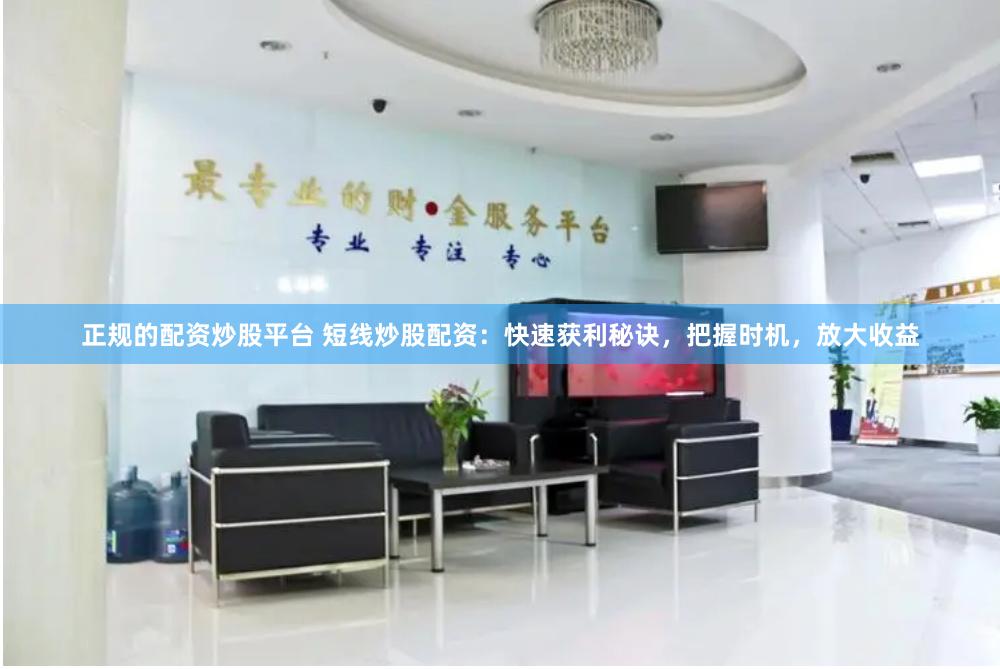 正规的配资炒股平台 短线炒股配资：快速获利秘诀，把握时机，放大收益