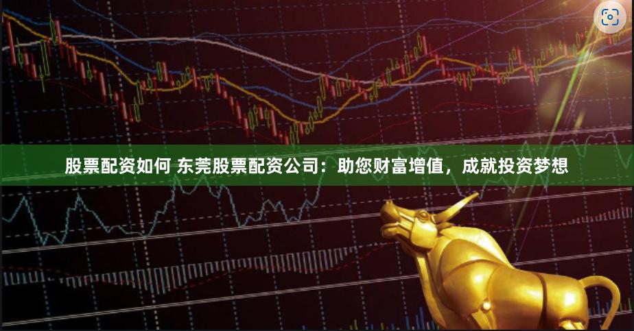 股票配资如何 东莞股票配资公司：助您财富增值，成就投资梦想