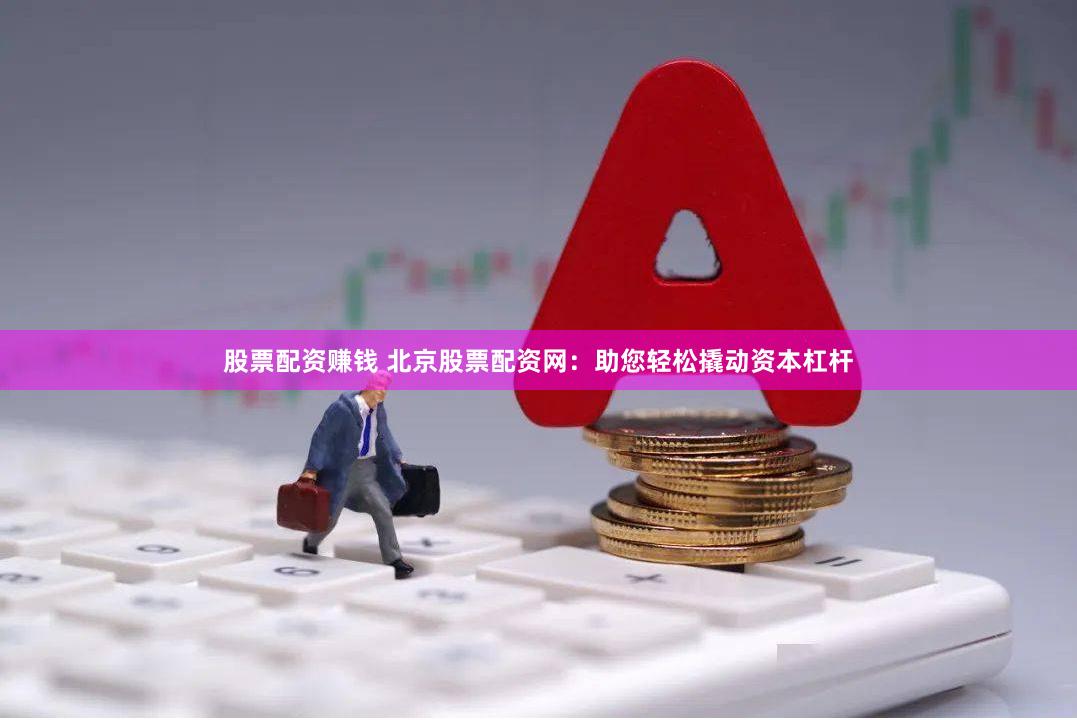 股票配资赚钱 北京股票配资网：助您轻松撬动资本杠杆