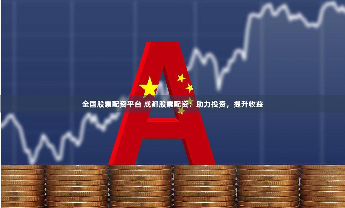 全国股票配资平台 成都股票配资：助力投资，提升收益