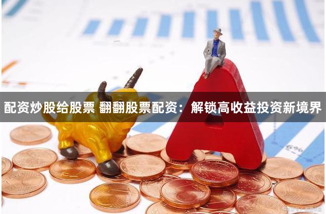 配资炒股给股票 翻翻股票配资：解锁高收益投资新境界