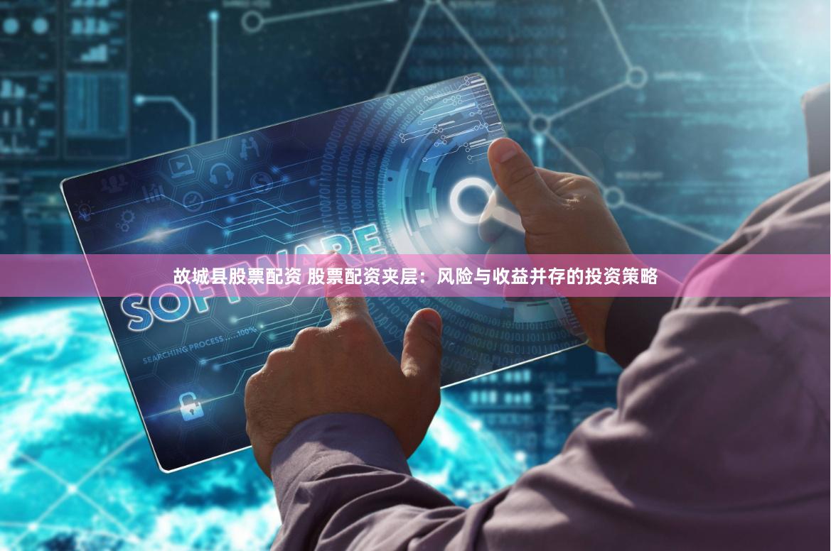 故城县股票配资 股票配资夹层：风险与收益并存的投资策略