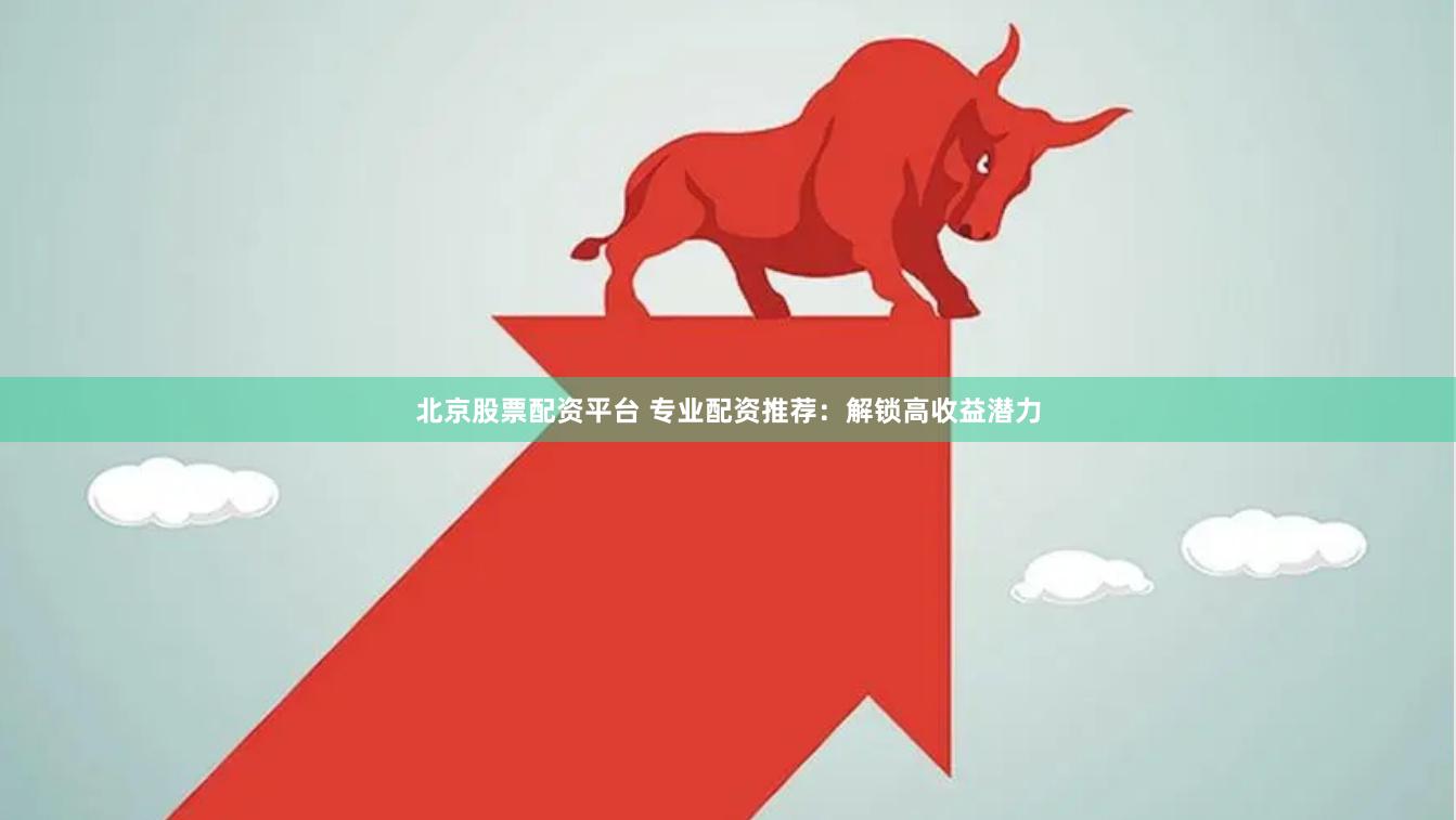 北京股票配资平台 专业配资推荐：解锁高收益潜力