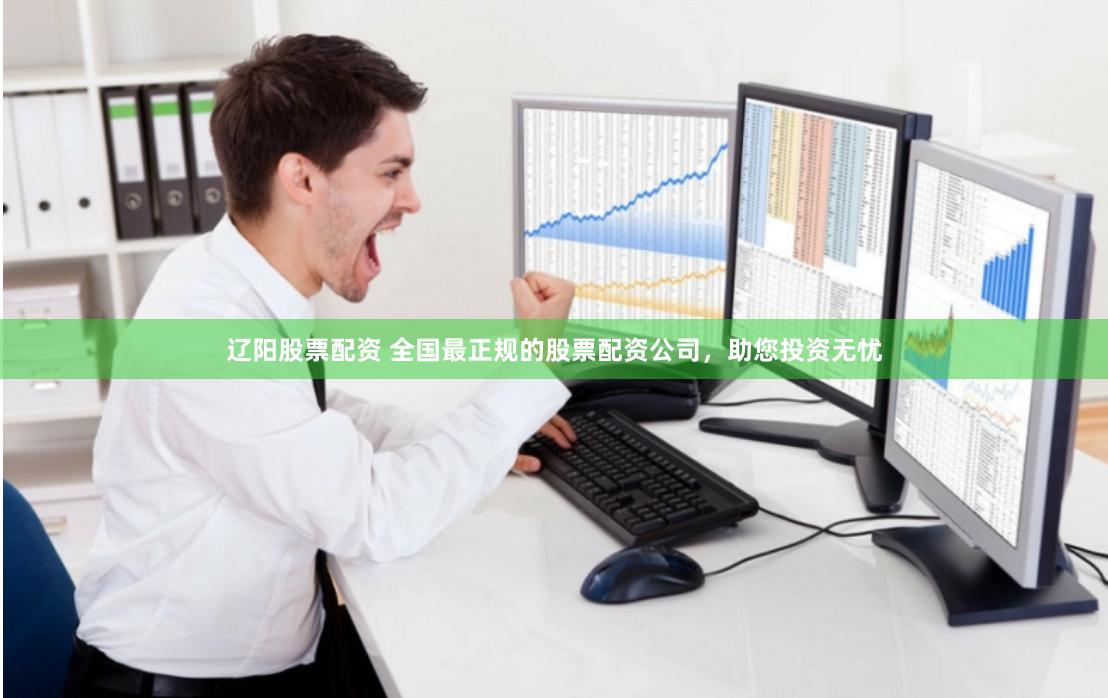 辽阳股票配资 全国最正规的股票配资公司，助您投资无忧