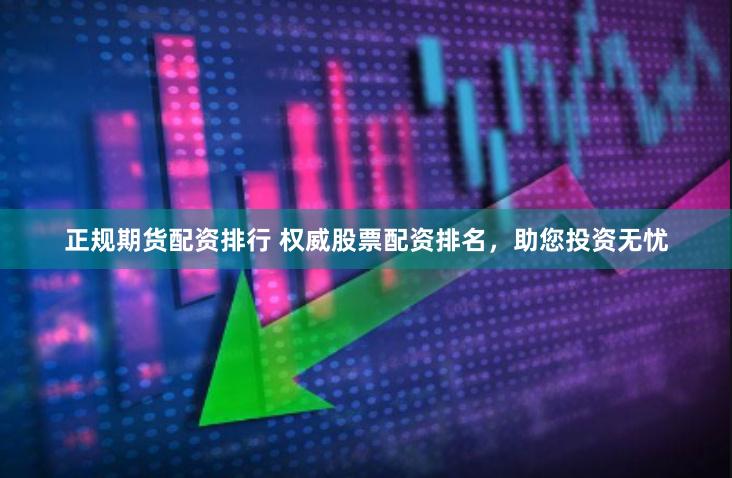 正规期货配资排行 权威股票配资排名，助您投资无忧