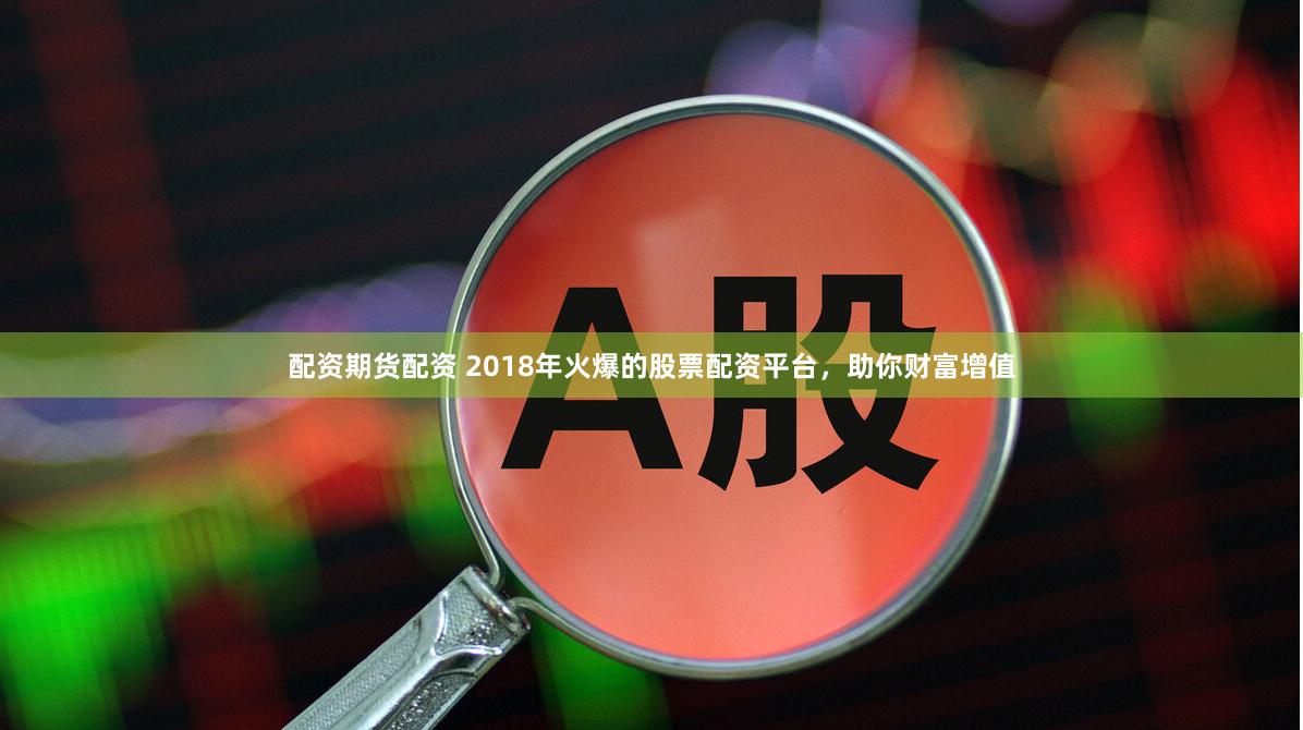 配资期货配资 2018年火爆的股票配资平台，助你财富增值