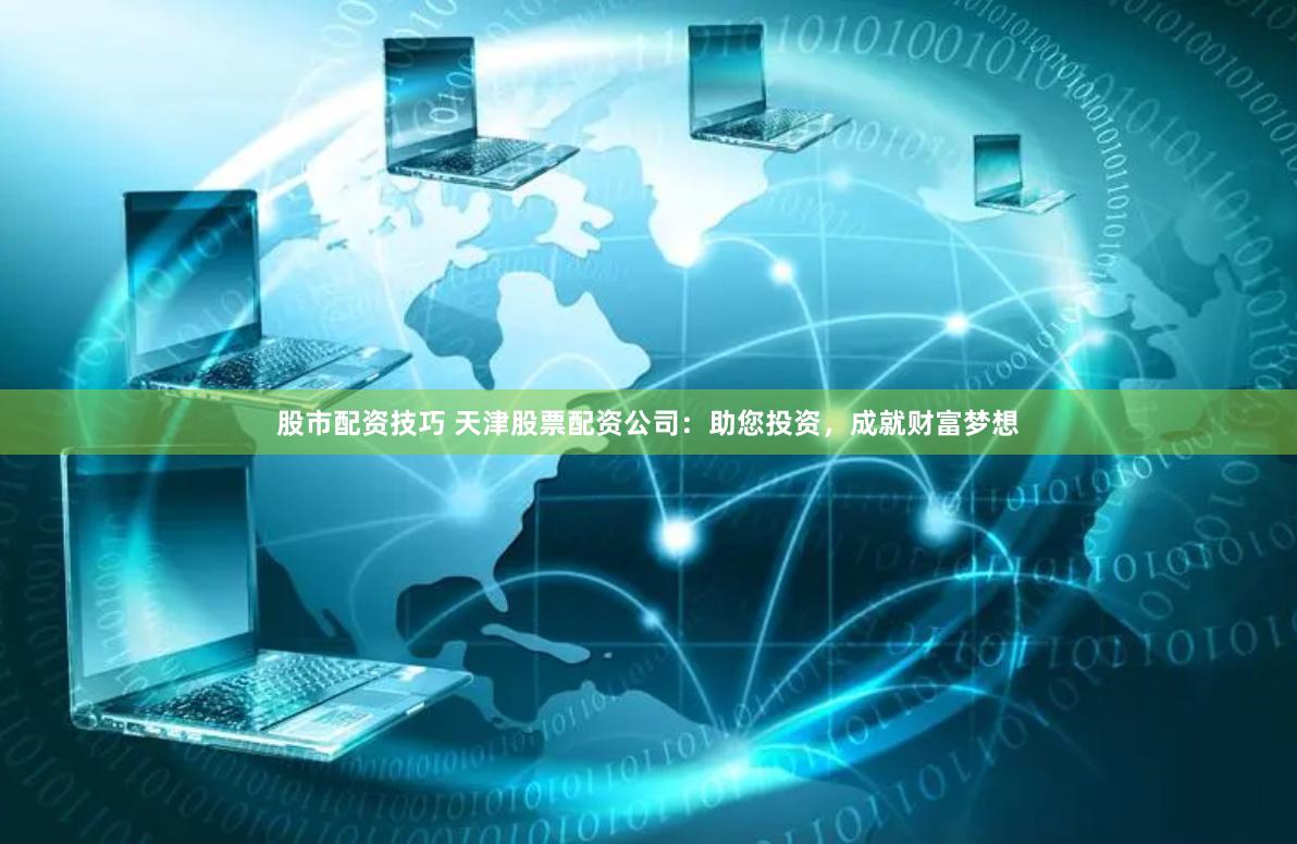 股市配资技巧 天津股票配资公司：助您投资，成就财富梦想