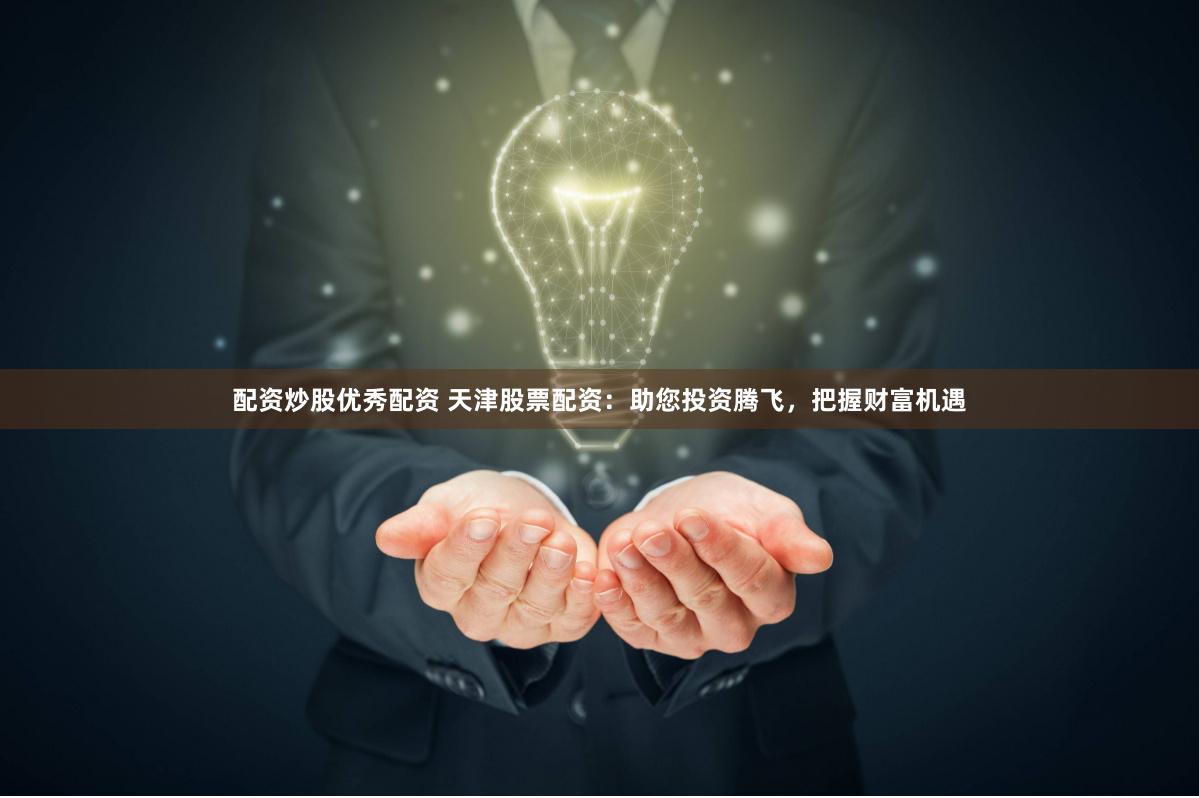 配资炒股优秀配资 天津股票配资：助您投资腾飞，把握财富机遇