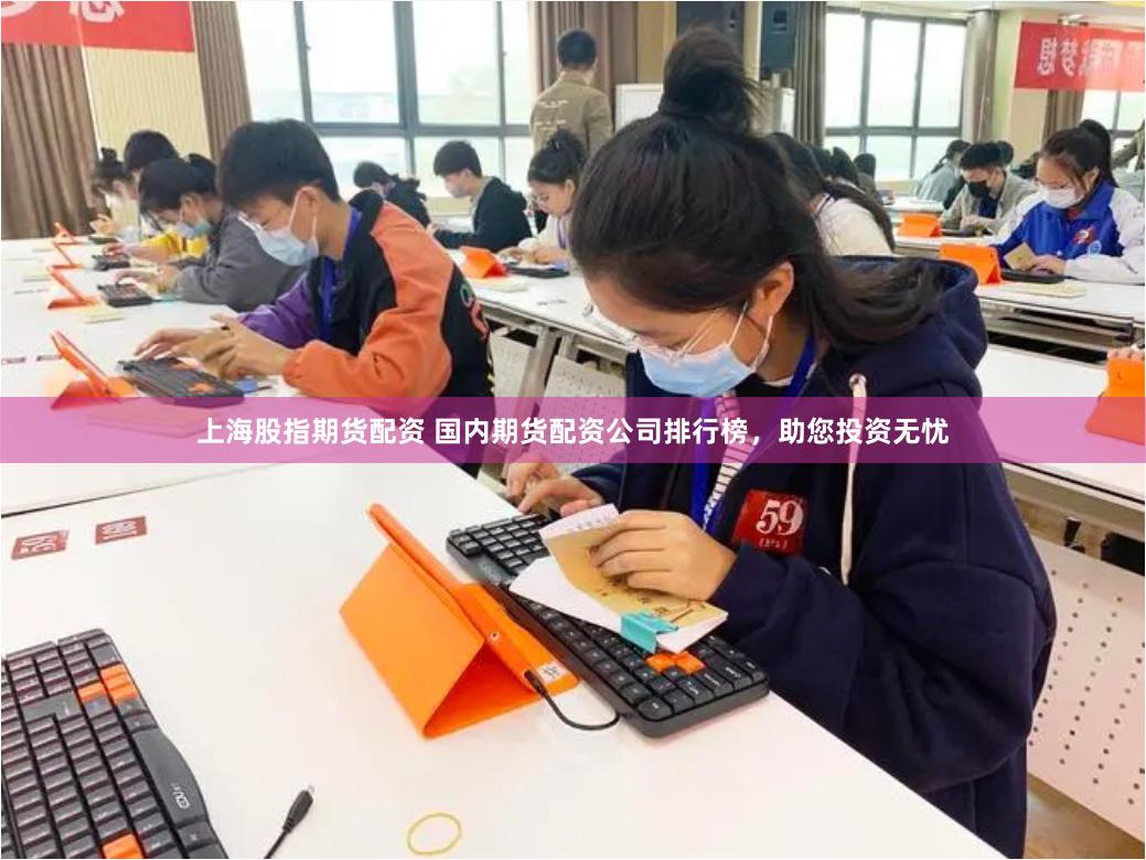 上海股指期货配资 国内期货配资公司排行榜，助您投资无忧